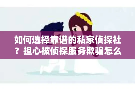 如何选择靠谱的私家侦探社？担心被侦探服务欺骗怎么办？