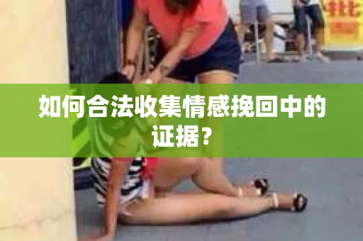 如何合法收集情感挽回中的证据？
