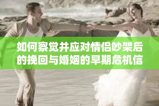 如何察觉并应对情侣吵架后的挽回与婚姻的早期危机信号？