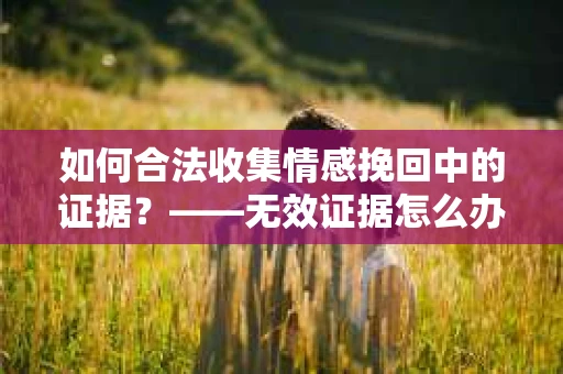 如何合法收集情感挽回中的证据？——无效证据怎么办？