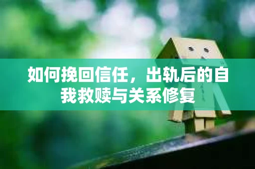 如何挽回信任，出轨后的自我救赎与关系修复