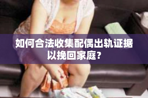 如何合法收集配偶出轨证据以挽回家庭？