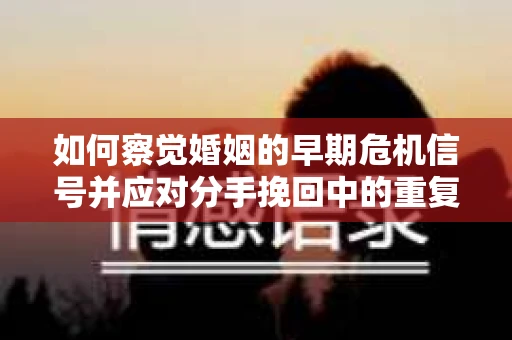 如何察觉婚姻的早期危机信号并应对分手挽回中的重复错误? 如何察觉婚姻的早期危机信号并应对分手挽回中的重复错误?
