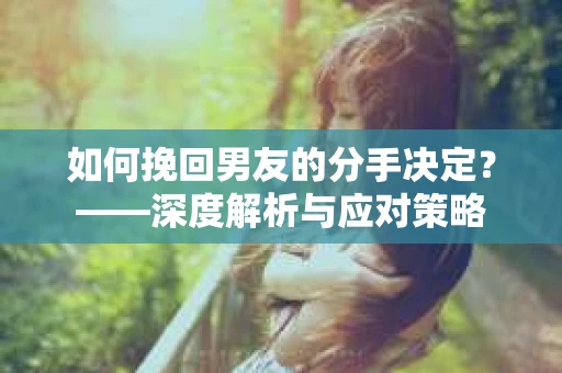 如何挽回男友的分手决定？——深度解析与应对策略