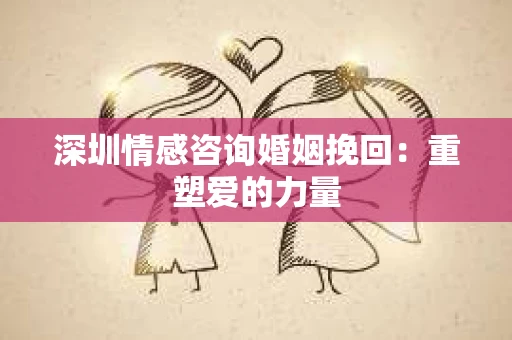 深圳情感咨询婚姻挽回：重塑爱的力量