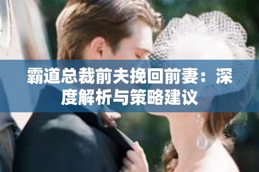 霸道总裁前夫挽回前妻：深度解析与策略建议