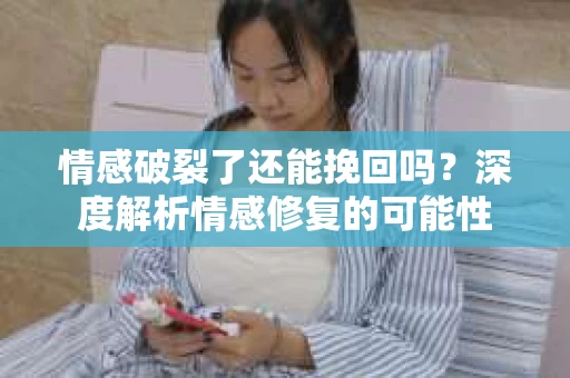 情感破裂了还能挽回吗？深度解析情感修复的可能性