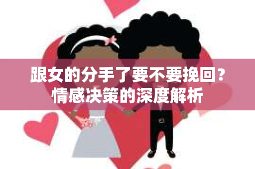 跟女的分手了要不要挽回？情感决策的深度解析
