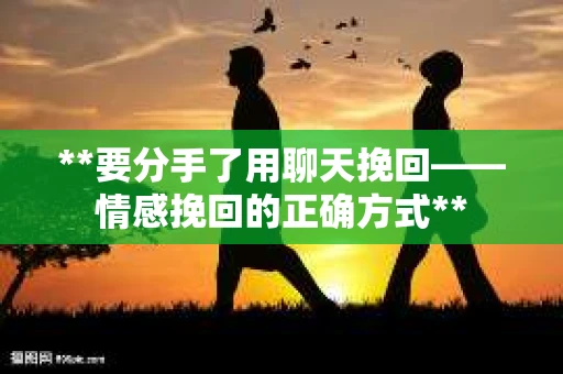 **要分手了用聊天挽回——情感挽回的正确方式**