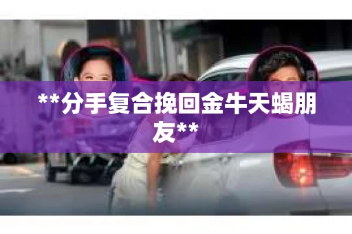 **分手复合挽回金牛天蝎朋友**