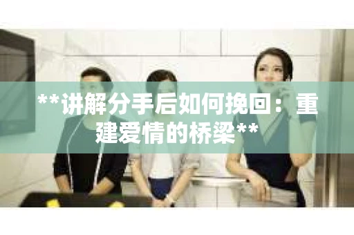 **讲解分手后如何挽回：重建爱情的桥梁**