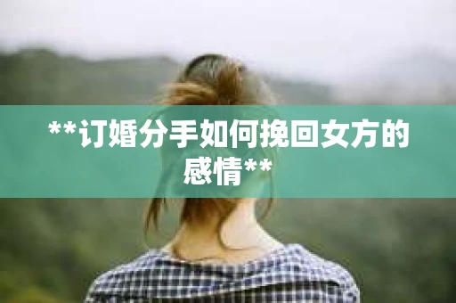 **订婚分手如何挽回女方的感情**