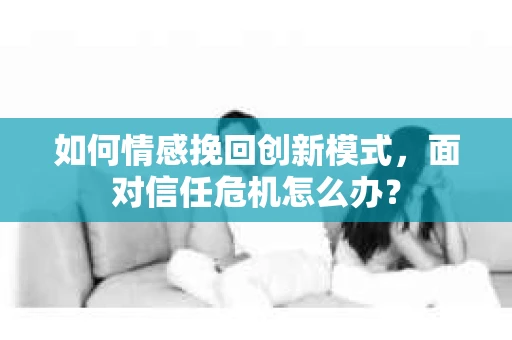 如何情感挽回创新模式,面对信任危机怎么办? 如何情感挽回创新模式,面对信任危机怎么办?