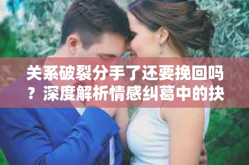 关系破裂分手了还要挽回吗？深度解析情感纠葛中的抉择