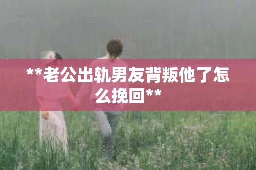 **老公出轨男友背叛他了怎么挽回**