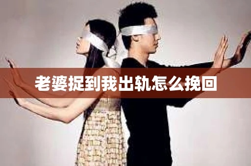 老婆捉到我出轨怎么挽回