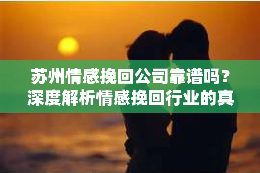 苏州情感挽回公司靠谱吗？深度解析情感挽回行业的真实面貌
