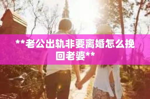 **老公出轨非要离婚怎么挽回老婆**