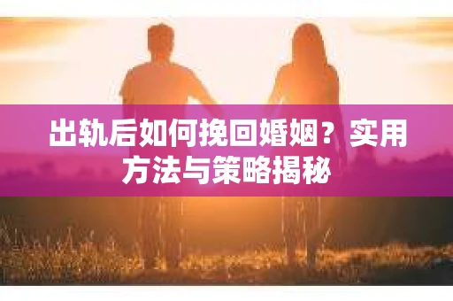 出轨后如何挽回婚姻？实用方法与策略揭秘