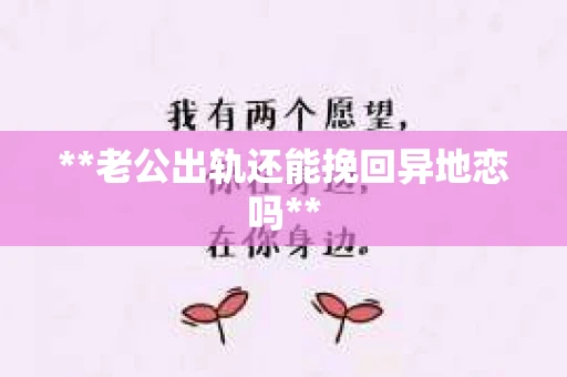 **老公出轨还能挽回异地恋吗**