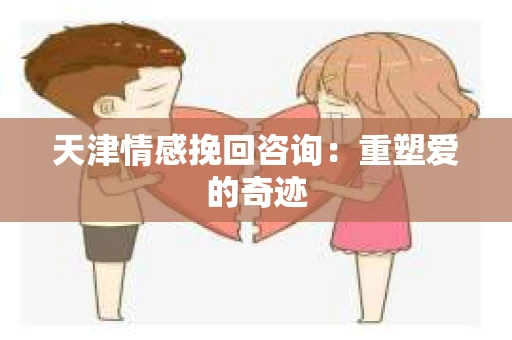 天津情感挽回咨询:重塑爱的奇迹 天津情感挽回咨询:重塑爱的奇迹