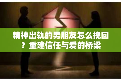 精神出轨的男朋友怎么挽回？重建信任与爱的桥梁