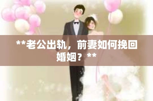 **老公出轨，前妻如何挽回婚姻？**