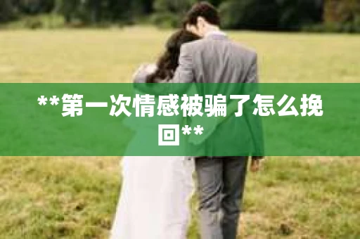 **第一次情感被骗了怎么挽回**