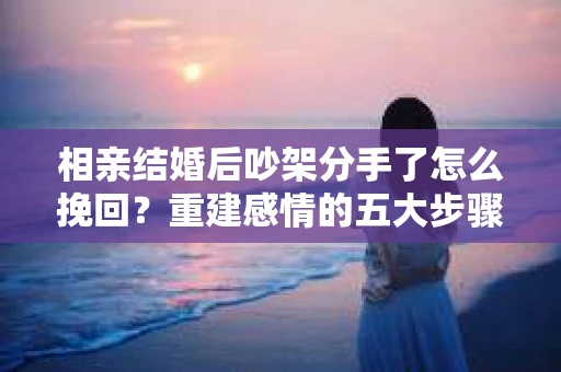 相亲结婚后吵架分手了怎么挽回？重建感情的五大步骤