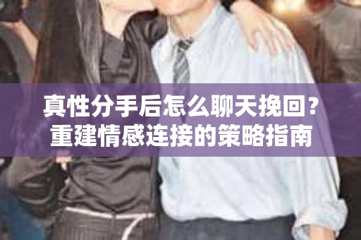 真性分手后怎么聊天挽回？重建情感连接的策略指南