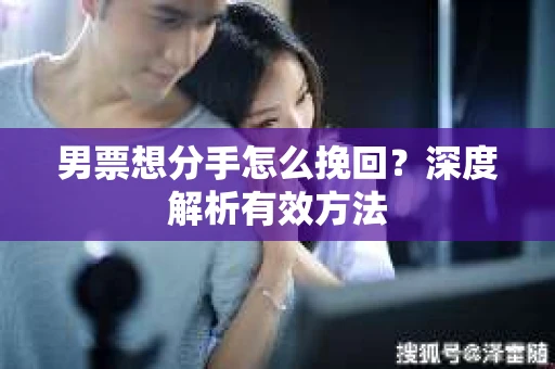 男票想分手怎么挽回？深度解析有效方法