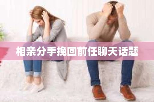 相亲分手挽回前任聊天话题