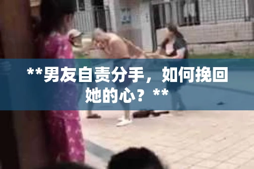 **男友自责分手，如何挽回她的心？**