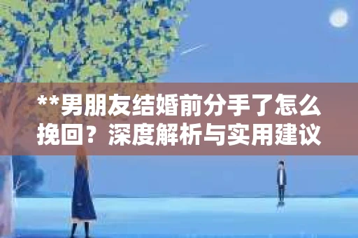**男朋友结婚前分手了怎么挽回？深度解析与实用建议**