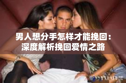 男人想分手怎样才能挽回：深度解析挽回爱情之路