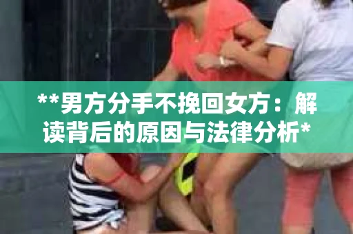 **男方分手不挽回女方：解读背后的原因与法律分析**