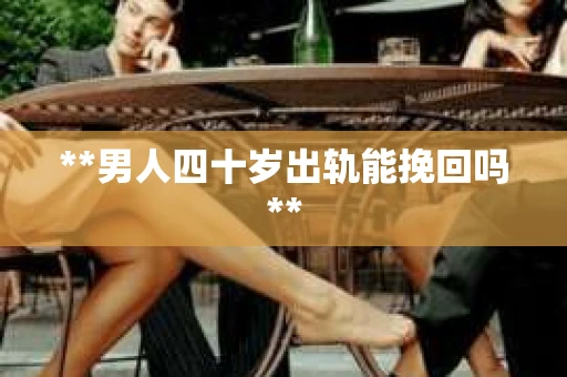 **男人四十岁出轨能挽回吗**