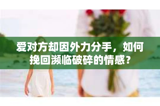 爱对方却因外力分手，如何挽回濒临破碎的情感？