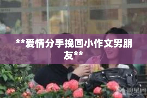 **爱情分手挽回小作文男朋友**