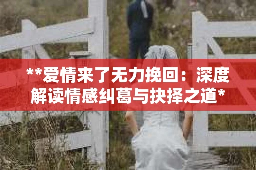 **爱情来了无力挽回：深度解读情感纠葛与抉择之道**