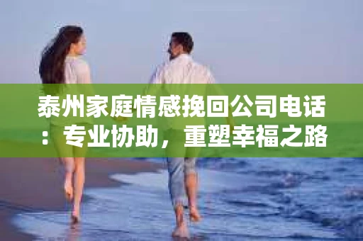 泰州家庭情感挽回公司电话：专业协助，重塑幸福之路