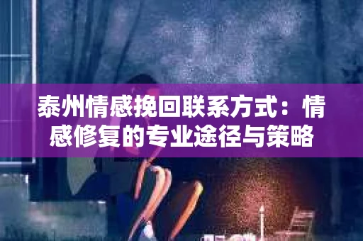 泰州情感挽回联系方式：情感修复的专业途径与策略