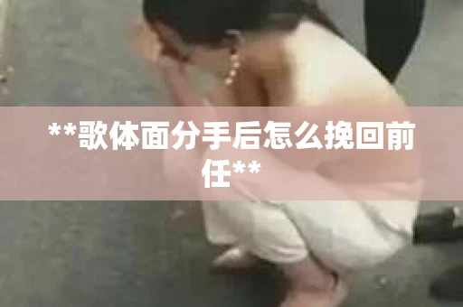 **歌体面分手后怎么挽回前任**
