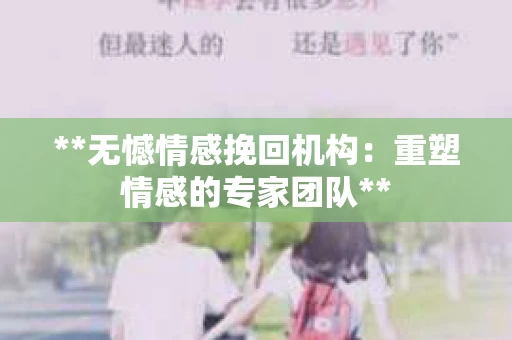 **无憾情感挽回机构：重塑情感的专家团队**