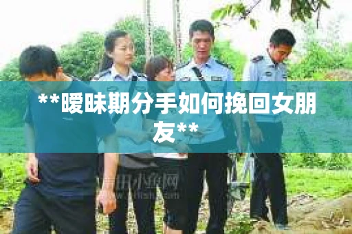 **暧昧期分手如何挽回女朋友**