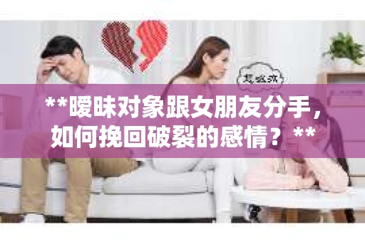 **暧昧对象跟女朋友分手，如何挽回破裂的感情？**