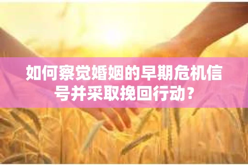 如何察觉婚姻的早期危机信号并采取挽回行动? 如何察觉婚姻的早期危机信号并采取挽回行动?