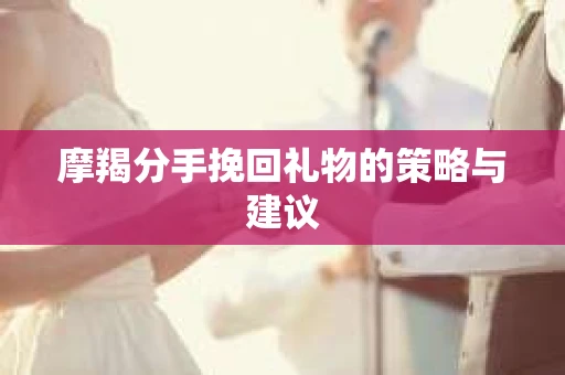 摩羯分手挽回礼物的策略与建议