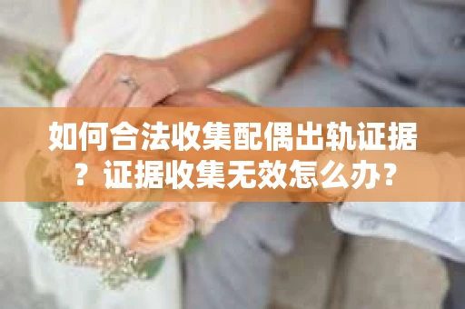如何合法收集配偶出轨证据？证据收集无效怎么办？