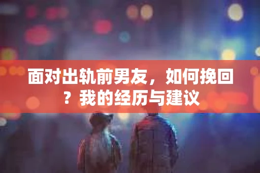 面对出轨前男友，如何挽回？我的经历与建议